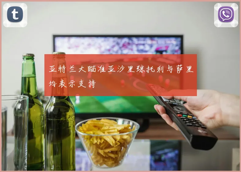 亚特兰大瞄准亚沙里琼托利与萨里均表示支持