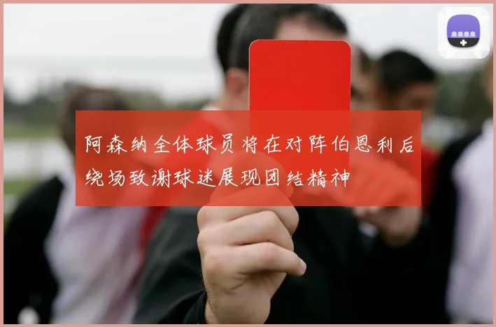 阿森纳全体球员将在对阵伯恩利后绕场致谢球迷展现团结精神