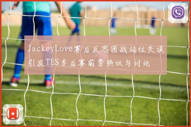 JackeyLove赛后反思团战站位失误引发TES季后赛前景热议与讨论