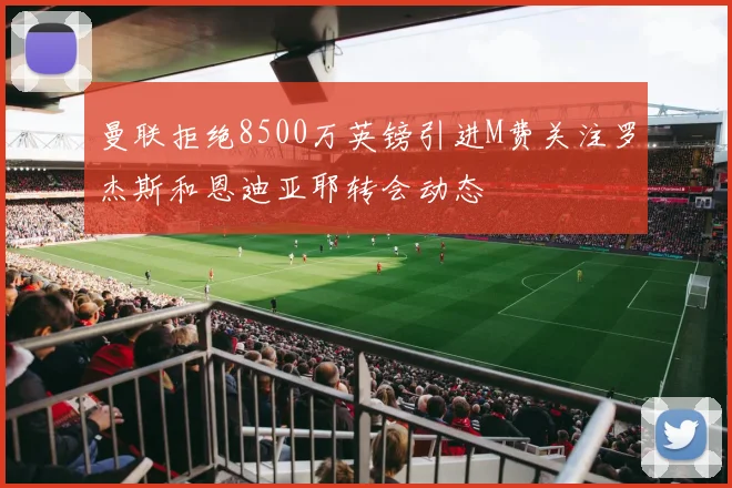 曼联拒绝8500万英镑引进M费关注罗杰斯和恩迪亚耶转会动态