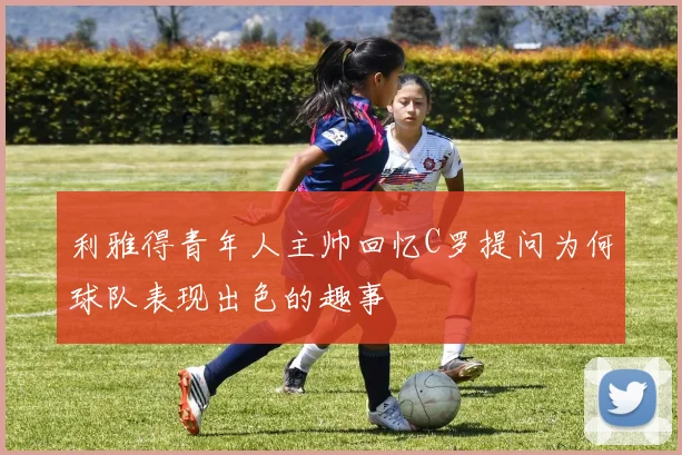 利雅得青年人主帅回忆C罗提问为何球队表现出色的趣事