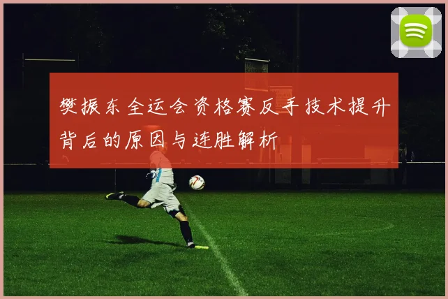 樊振东全运会资格赛反手技术提升背后的原因与连胜解析