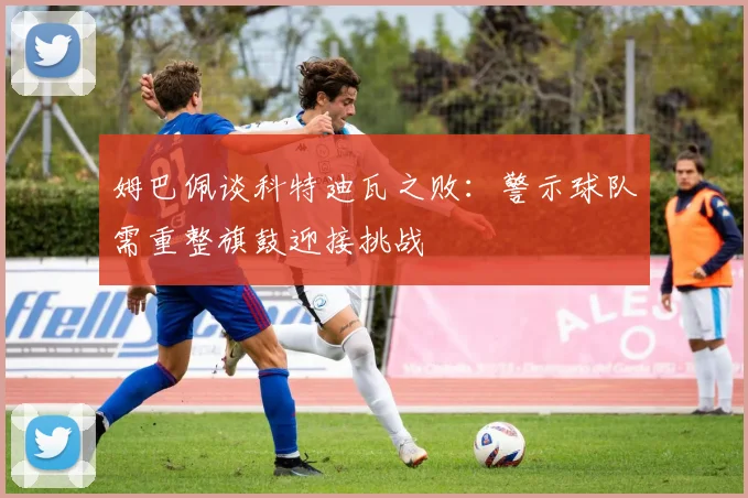 姆巴佩谈科特迪瓦之败：警示球队需重整旗鼓迎接挑战