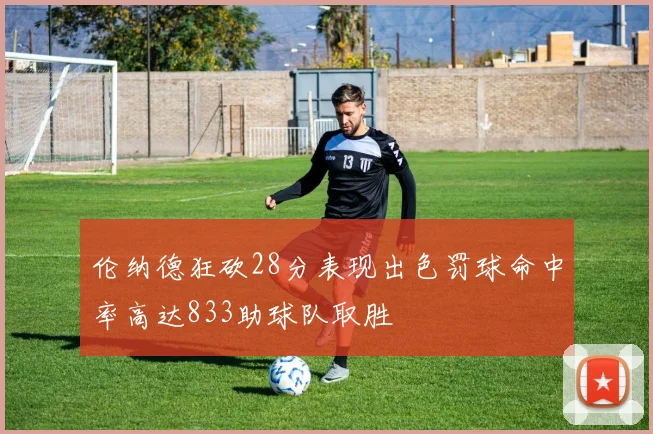 伦纳德狂砍28分表现出色罚球命中率高达833助球队取胜