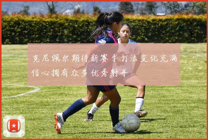 克尼佩尔期待新赛季打法变化充满信心拥有众多优秀射手