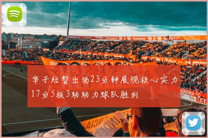 华子短暂出场23分钟展现核心实力17分5板3助助力球队胜利