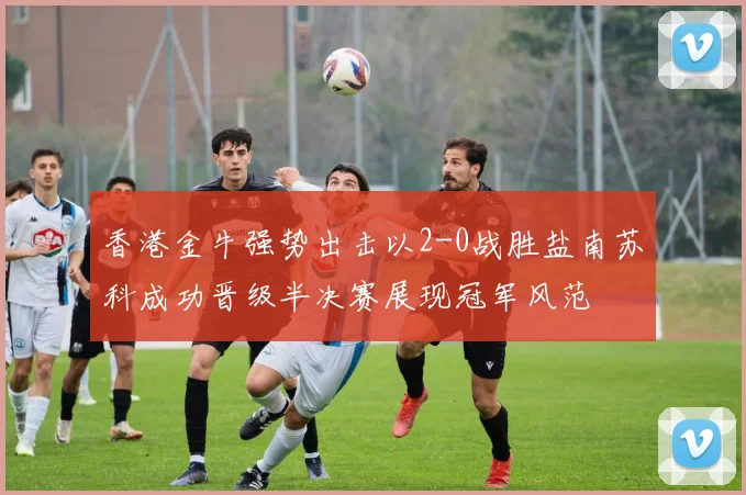 香港金牛强势出击以2-0战胜盐南苏科成功晋级半决赛展现冠军风范