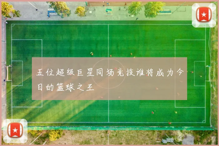 五位超级巨星同场竞技谁将成为今日的篮球之王