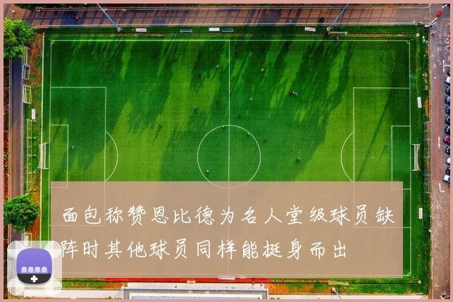 面包称赞恩比德为名人堂级球员缺阵时其他球员同样能挺身而出