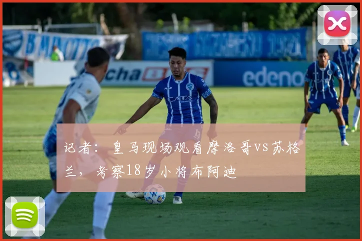 记者：皇马现场观看摩洛哥vs苏格兰，考察18岁小将布阿迪