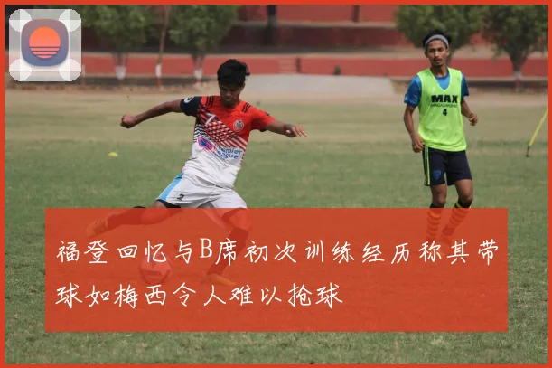 福登回忆与B席初次训练经历称其带球如梅西令人难以抢球