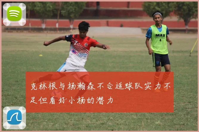 克林根与杨瀚森不合适球队实力不足但看好小杨的潜力