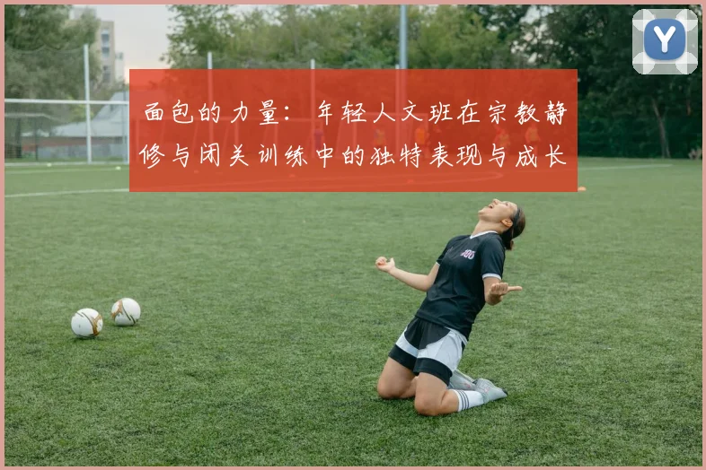 面包的力量：年轻人文班在宗教静修与闭关训练中的独特表现与成长