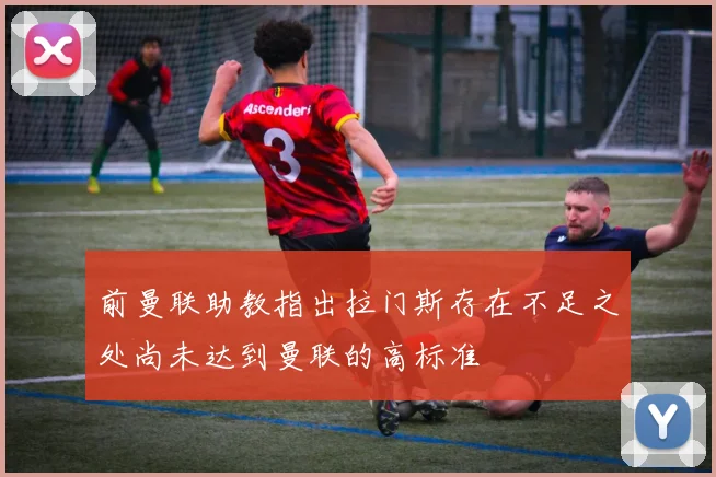 前曼联助教指出拉门斯存在不足之处尚未达到曼联的高标准