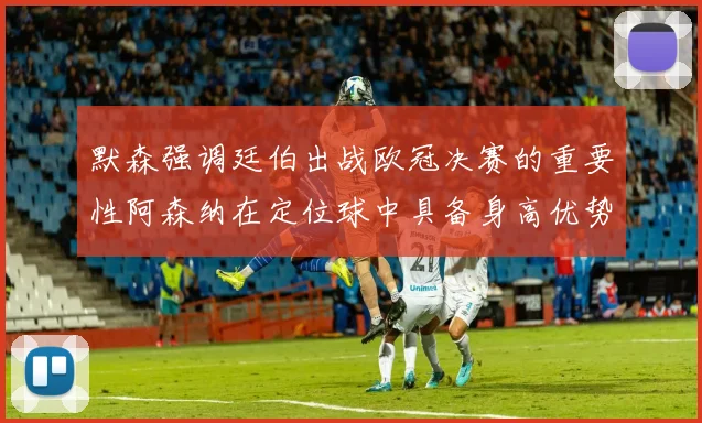 默森强调廷伯出战欧冠决赛的重要性阿森纳在定位球中具备身高优势