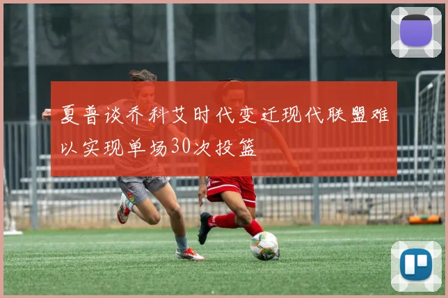 夏普谈乔科艾时代变迁现代联盟难以实现单场30次投篮