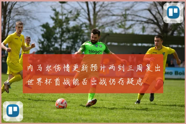 内马尔伤情更新预计两到三周复出世界杯首战能否出战仍存疑虑