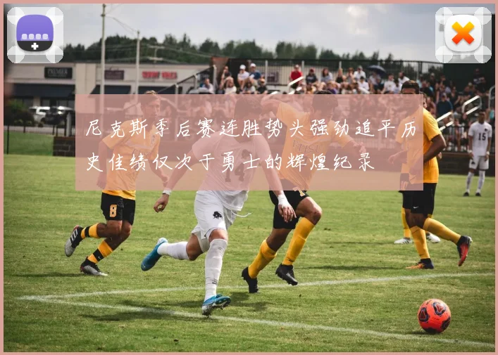尼克斯季后赛连胜势头强劲追平历史佳绩仅次于勇士的辉煌纪录