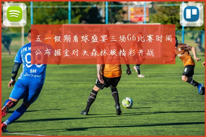 五一假期看球盛宴三场G6比赛时间公布掘金对决森林狼精彩开战