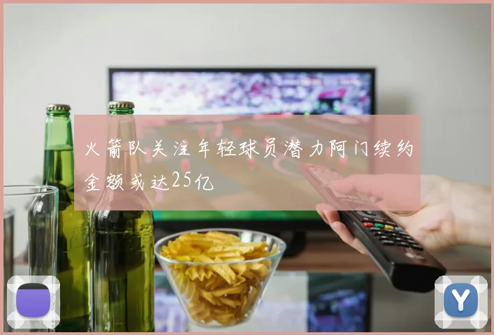 火箭队关注年轻球员潜力阿门续约金额或达25亿