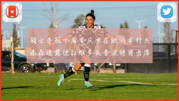骑士夺冠十周年庆典在欧洲举行杰弗森透露德拉维多瓦香波特将出席