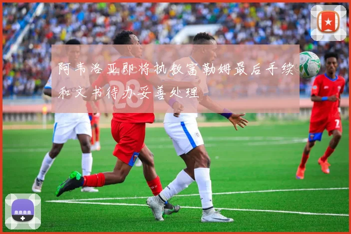 阿韦洛亚即将执教富勒姆最后手续和文书待办妥善处理