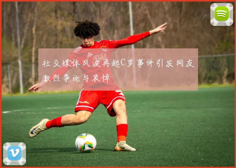 社交媒体风波再起C罗事件引发网友激烈争论与哀悼