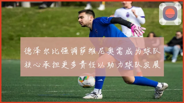 德泽尔比强调萨维尼奥需成为球队核心承担更多责任以助力球队发展