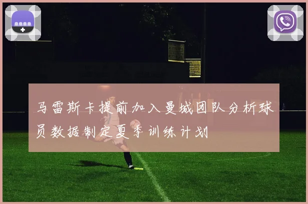 马雷斯卡提前加入曼城团队分析球员数据制定夏季训练计划