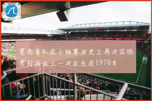 墨西哥队在小组赛历史上再次实现零封成就上一次发生在1970年