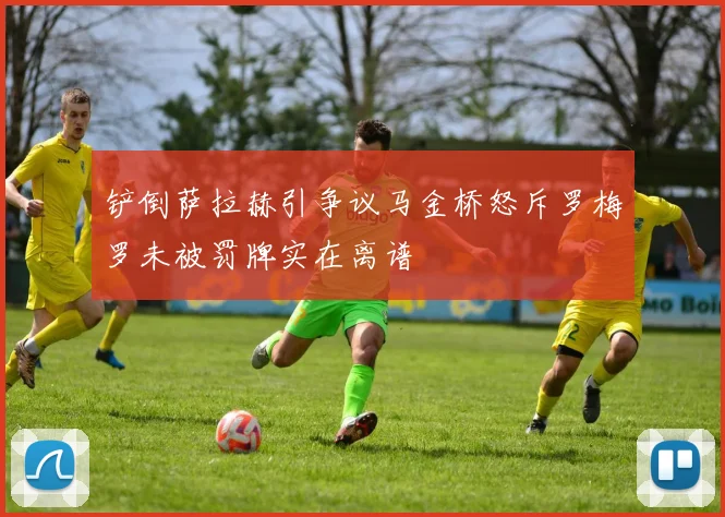 铲倒萨拉赫引争议马金桥怒斥罗梅罗未被罚牌实在离谱