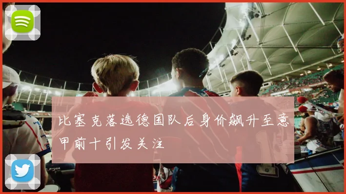 比塞克落选德国队后身价飙升至意甲前十引发关注
