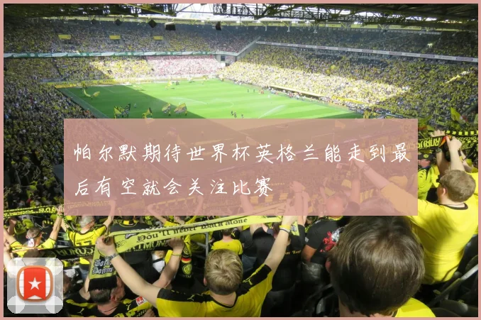 帕尔默期待世界杯英格兰能走到最后有空就会关注比赛