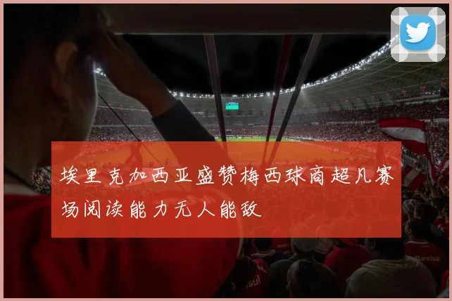 埃里克加西亚盛赞梅西球商超凡赛场阅读能力无人能敌