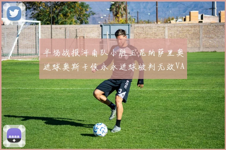 半场战报河南队小胜玉昆纳萨里奥进球奥斯卡侯永永进球被判无效VAR多次介入