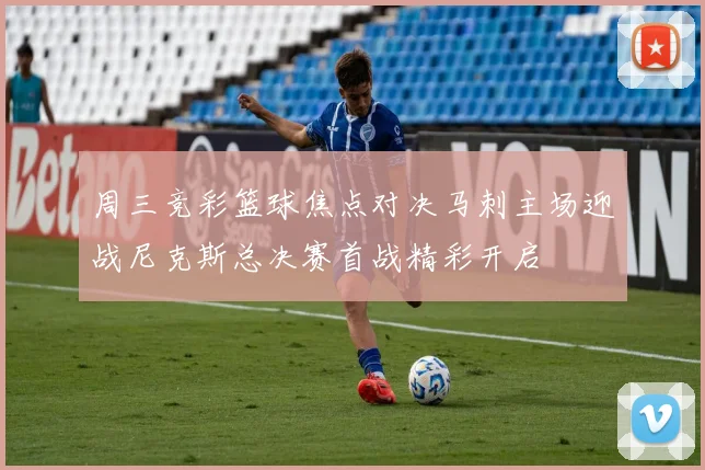 周三竞彩篮球焦点对决马刺主场迎战尼克斯总决赛首战精彩开启