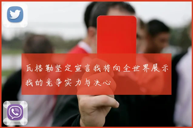 瓦格勒坚定宣言我将向全世界展示我的竞争实力与决心
