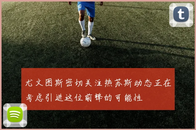 尤文图斯密切关注热苏斯动态正在考虑引进这位前锋的可能性