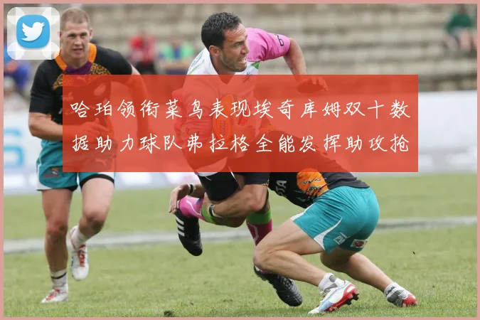 哈珀领衔菜鸟表现埃奇库姆双十数据助力球队弗拉格全能发挥助攻抢板双丰收
