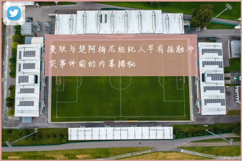 曼联与楚阿梅尼经纪人早有接触冲突事件前的内幕揭秘