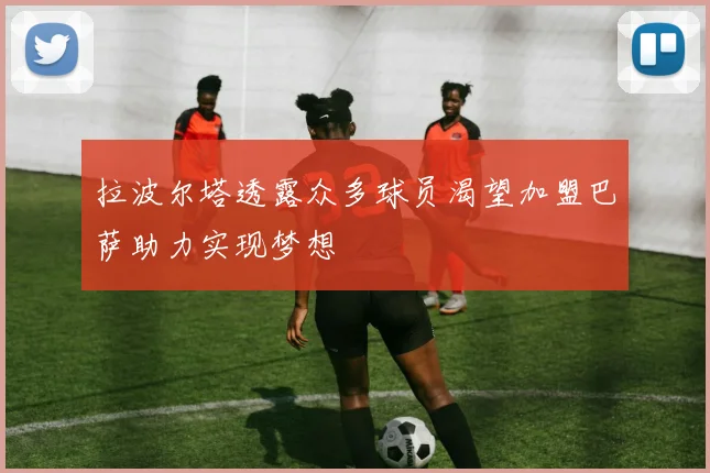 拉波尔塔透露众多球员渴望加盟巴萨助力实现梦想