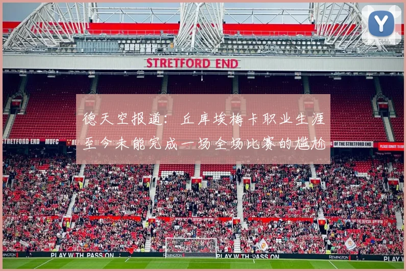 德天空报道：丘库埃梅卡职业生涯至今未能完成一场全场比赛的尴尬纪录