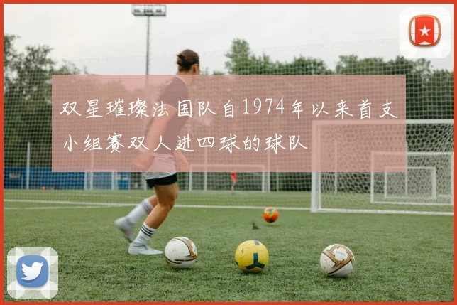 双星璀璨法国队自1974年以来首支小组赛双人进四球的球队