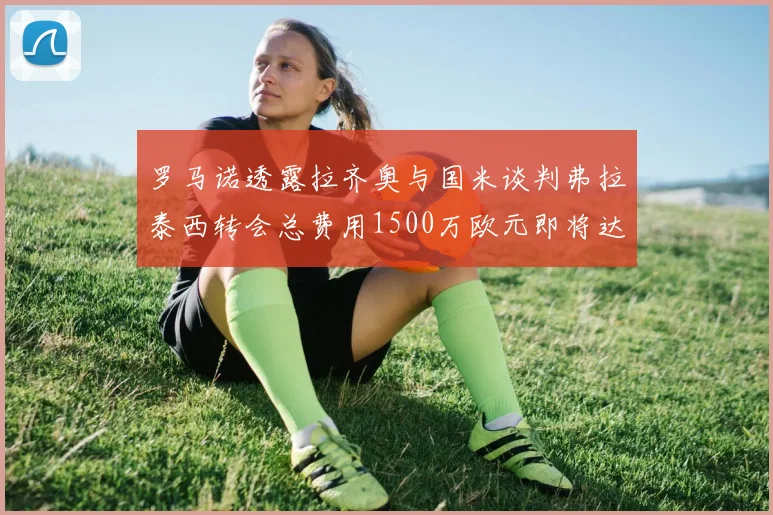罗马诺透露拉齐奥与国米谈判弗拉泰西转会总费用1500万欧元即将达成协议